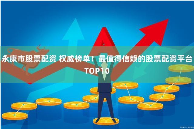 永康市股票配资 权威榜单！最值得信赖的股票配资平台TOP10