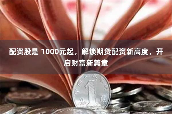 配资股是 1000元起，解锁期货配资新高度，开启财富新篇章