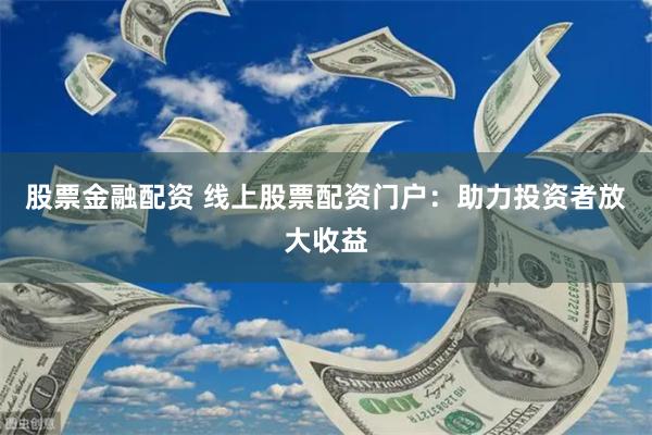 股票金融配资 线上股票配资门户：助力投资者放大收益